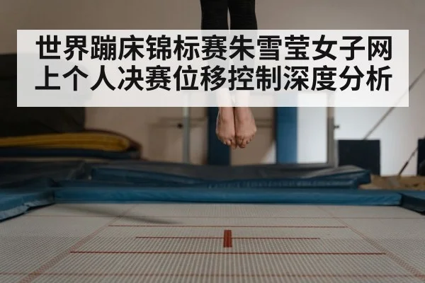 世界蹦床锦标赛朱雪莹女子网上个人决赛位移控制深度分析