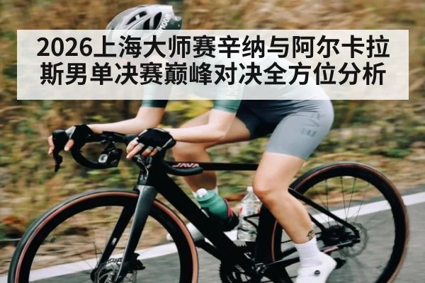 2026上海大师赛辛纳与阿尔卡拉斯男单决赛巅峰对决全方位分析