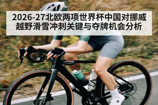 2026-27北欧两项世界杯中国对挪威越野滑雪冲刺关键与夺牌机会分析