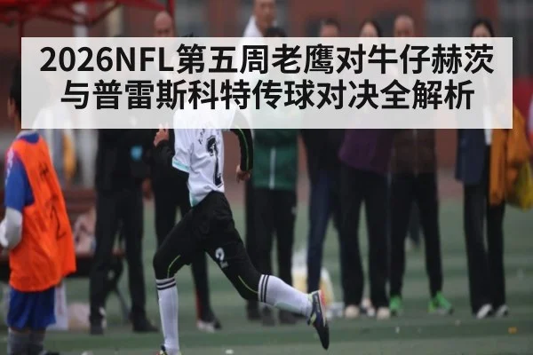2026NFL第五周老鹰对牛仔赫茨与普雷斯科特传球对决全解析