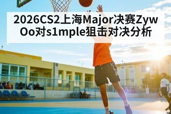 2026CS2上海Major决赛ZywOo对s1mple狙击对决分析