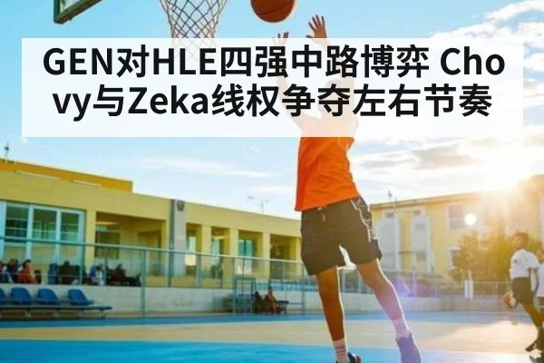 GEN对HLE四强中路博弈 Chovy与Zeka线权争夺左右节奏